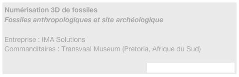 Numérisation 3D de fossiles
Fossiles anthropologiques et site archéologique

Entreprise : IMA Solutions
Commanditaires : Transvaal Museum (Pretoria, Afrique du Sud)

http://www.ima-solutions.fr/
