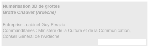 Numérisation 3D de grottes
Grotte Chauvet (Ardèche)

Entreprise : cabinet Guy Perazio
Commanditaires : Ministère de la Culture et de la Communication, Conseil Général de l’Ardèche
http://www.perazio.com/